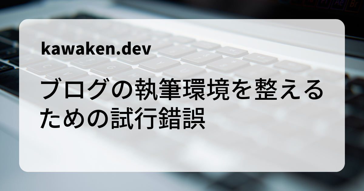 ブログの執筆環境を整えるための試行錯誤 - kawaken.dev